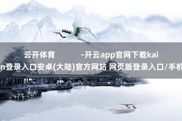 云开体育            -开云app官网下载kaiyun登录入口安卓(大陆)官方网站 网页版登录入口/手机版