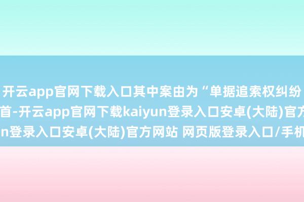 开云app官网下载入口其中案由为“单据追索权纠纷”的公告以317则居首-开云app官网下载kaiyun登录入口安卓(大陆)官方网站 网页版登录入口/手机版