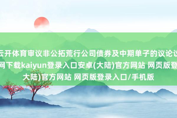 云开体育审议非公拓荒行公司债券及中期单子的议论议案-开云app官网下载kaiyun登录入口安卓(大陆)官方网站 网页版登录入口/手机版