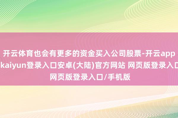 开云体育也会有更多的资金买入公司股票-开云app官网下载kaiyun登录入口安卓(大陆)官方网站 网页版登录入口/手机版