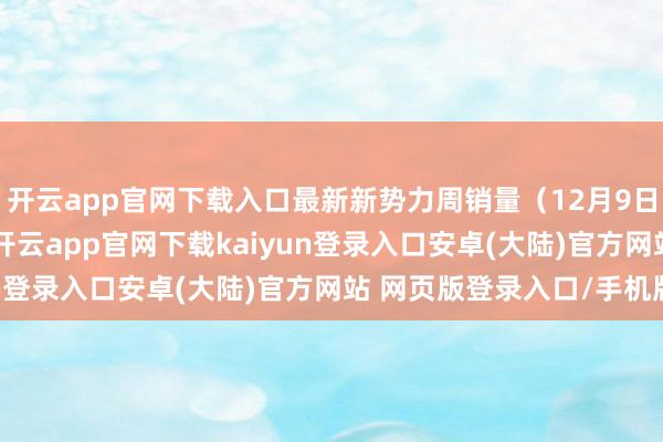 开云app官网下载入口最新新势力周销量（12月9日至12月15日）公布-开云app官网下载kaiyun登录入口安卓(大陆)官方网站 网页版登录入口/手机版