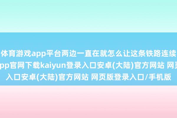 体育游戏app平台两边一直在就怎么让这条铁路连续运营进行筹商-开云app官网下载kaiyun登录入口安卓(大陆)官方网站 网页版登录入口/手机版