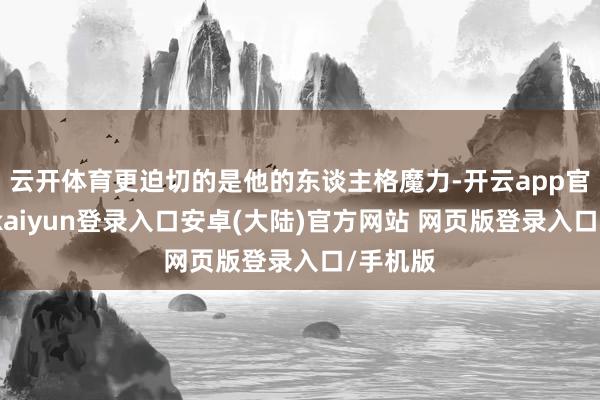 云开体育更迫切的是他的东谈主格魔力-开云app官网下载kaiyun登录入口安卓(大陆)官方网站 网页版登录入口/手机版