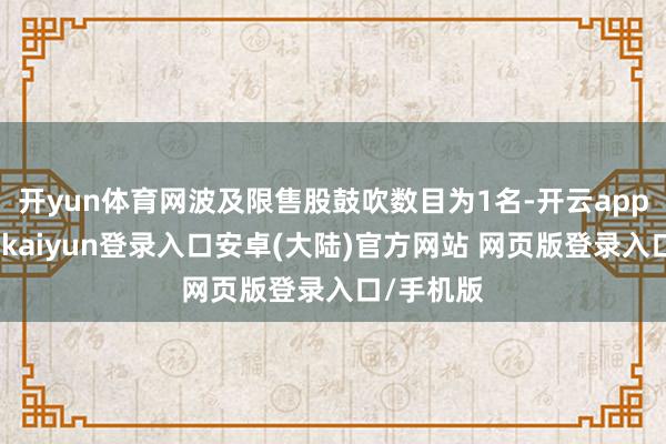 开yun体育网波及限售股鼓吹数目为1名-开云app官网下载kaiyun登录入口安卓(大陆)官方网站 网页版登录入口/手机版