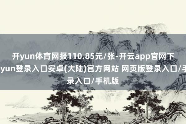 开yun体育网报110.85元/张-开云app官网下载kaiyun登录入口安卓(大陆)官方网站 网页版登录入口/手机版