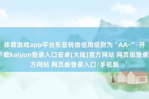 体育游戏app平台东亚转债信用级别为“AA-”-开云app官网下载kaiyun登录入口安卓(大陆)官方网站 网页版登录入口/手机版