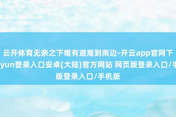 云开体育无奈之下唯有避难到南边-开云app官网下载kaiyun登录入口安卓(大陆)官方网站 网页版登录入口/手机版
