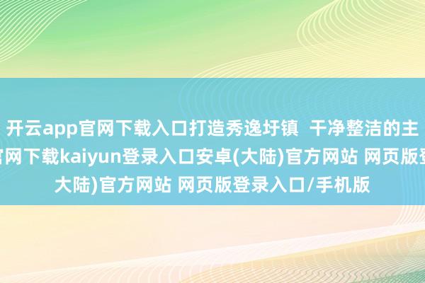 开云app官网下载入口打造秀逸圩镇  干净整洁的主街谈-开云app官网下载kaiyun登录入口安卓(大陆)官方网站 网页版登录入口/手机版