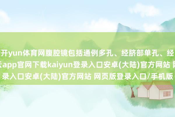 开yun体育网腹腔镜包括通例多孔、经脐部单孔、经阴说念单孔内镜-开云app官网下载kaiyun登录入口安卓(大陆)官方网站 网页版登录入口/手机版