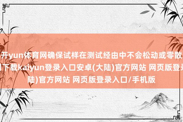 开yun体育网确保试样在测试经由中不会松动或零散-开云app官网下载kaiyun登录入口安卓(大陆)官方网站 网页版登录入口/手机版