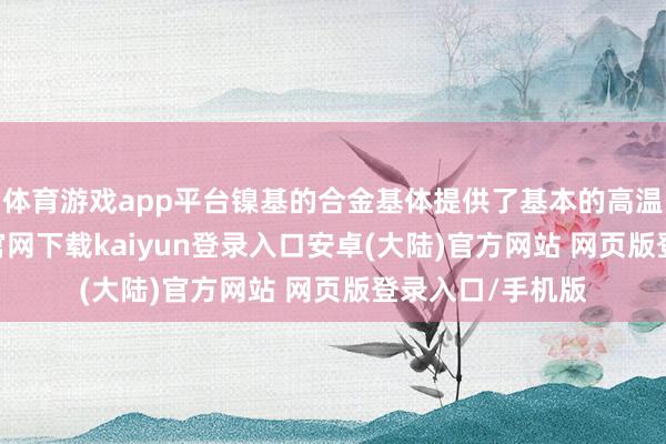 体育游戏app平台镍基的合金基体提供了基本的高温强度-开云app官网下载kaiyun登录入口安卓(大陆)官方网站 网页版登录入口/手机版