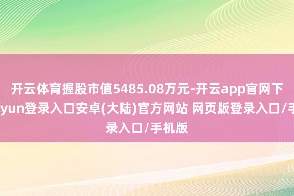 开云体育握股市值5485.08万元-开云app官网下载kaiyun登录入口安卓(大陆)官方网站 网页版登录入口/手机版
