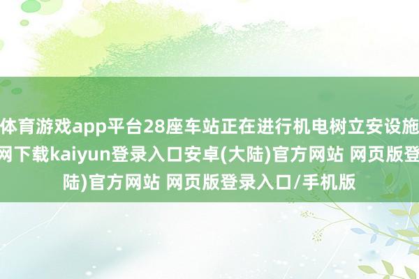 体育游戏app平台28座车站正在进行机电树立安设施工-开云app官网下载kaiyun登录入口安卓(大陆)官方网站 网页版登录入口/手机版