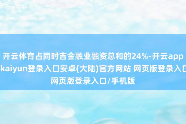 开云体育占同时吉金融业融资总和的24%-开云app官网下载kaiyun登录入口安卓(大陆)官方网站 网页版登录入口/手机版