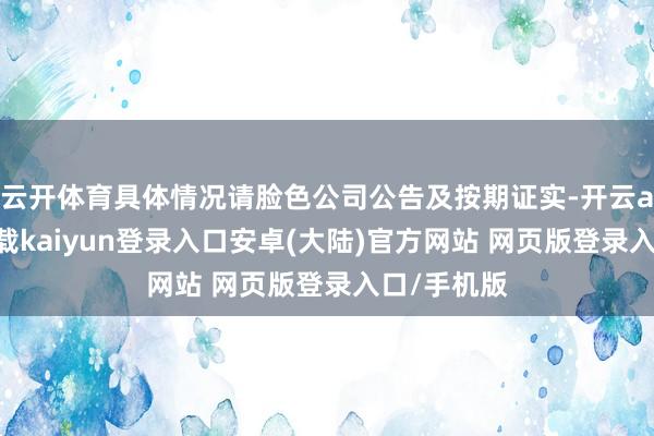 云开体育具体情况请脸色公司公告及按期证实-开云app官网下载kaiyun登录入口安卓(大陆)官方网站 网页版登录入口/手机版