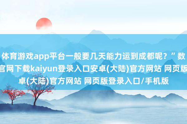 体育游戏app平台一般要几天能力运到成都呢?”数小时后-开云app官网下载kaiyun登录入口安卓(大陆)官方网站 网页版登录入口/手机版