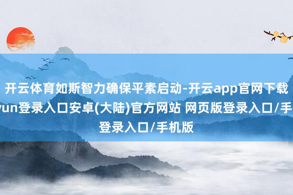 开云体育如斯智力确保平素启动-开云app官网下载kaiyun登录入口安卓(大陆)官方网站 网页版登录入口/手机版