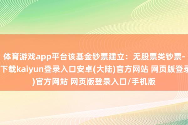 体育游戏app平台该基金钞票建立：无股票类钞票-开云app官网下载kaiyun登录入口安卓(大陆)官方网站 网页版登录入口/手机版