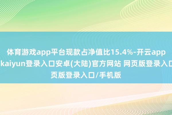 体育游戏app平台现款占净值比15.4%-开云app官网下载kaiyun登录入口安卓(大陆)官方网站 网页版登录入口/手机版