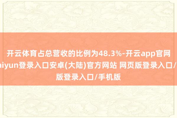 开云体育占总营收的比例为48.3%-开云app官网下载kaiyun登录入口安卓(大陆)官方网站 网页版登录入口/手机版